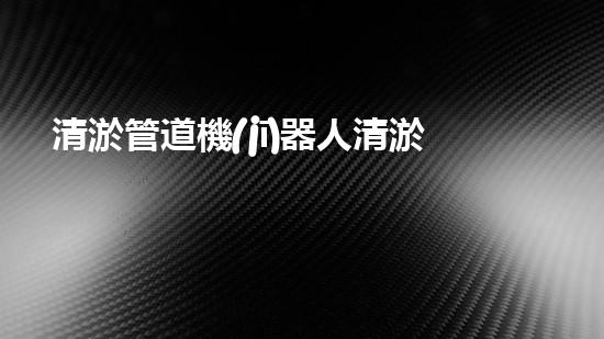 清淤管道機(jī)器人清淤工程中的關(guān)鍵技術(shù)和挑戰(zhàn)你明白嗎？揭秘背后的秘密與技巧！
